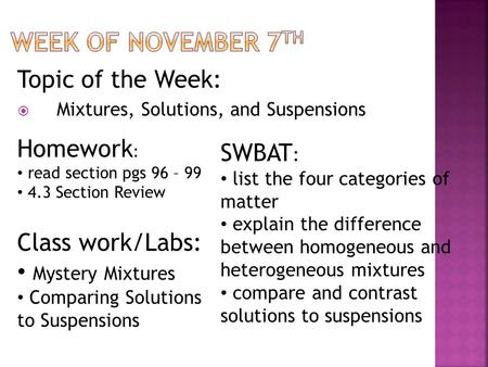 Topic of the Week:  Mixtures, Solutions, and Suspensions Homework : read section pgs 96 – 99 4.3 Section Review SWBAT : list the four categories of matter.