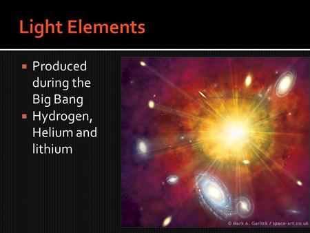  Produced during the Big Bang  Hydrogen, Helium and lithium.