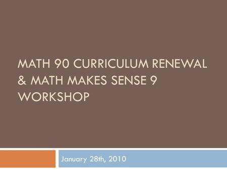 MATH 90 CURRICULUM RENEWAL & MATH MAKES SENSE 9 WORKSHOP January 28th, 2010.