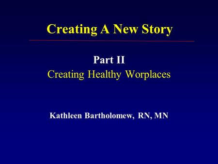 Creating A New Story Part II Creating Healthy Worplaces Kathleen Bartholomew, RN, MN.
