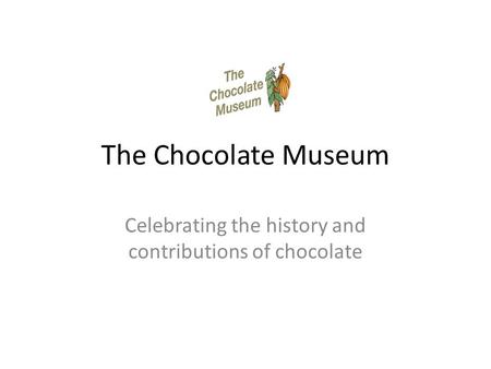 The Chocolate Museum Celebrating the history and contributions of chocolate.