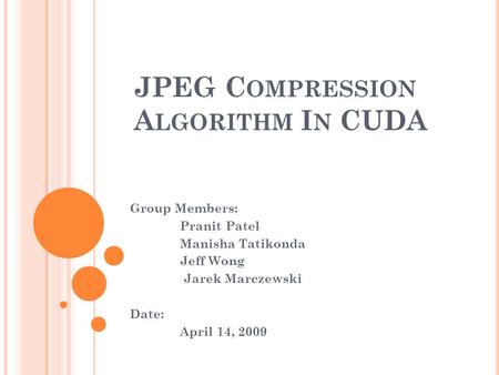 JPEG C OMPRESSION A LGORITHM I N CUDA Group Members: Pranit Patel Manisha Tatikonda Jeff Wong Jarek Marczewski Date: April 14, 2009.