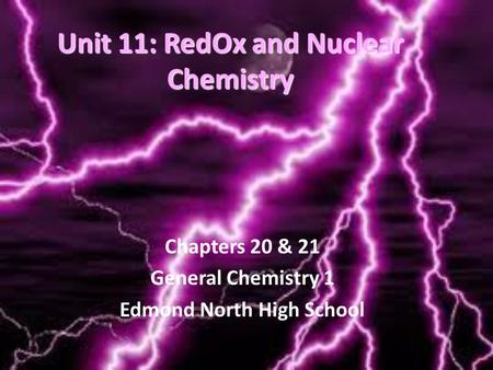 Unit 11: RedOx and Nuclear Chemistry Chapters 20 & 21 General Chemistry 1 Edmond North High School.