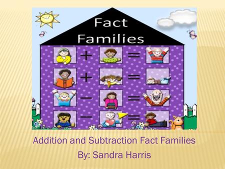Addition and Subtraction Fact Families By: Sandra Harris