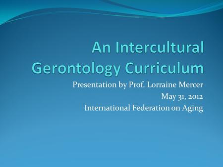 Presentation by Prof. Lorraine Mercer May 31, 2012 International Federation on Aging.