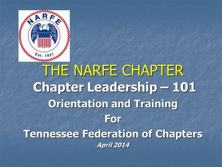 THE NARFE CHAPTER Chapter Leadership – 101 Chapter Leadership – 101 Orientation and Training For Tennessee Federation of Chapters April 2014.