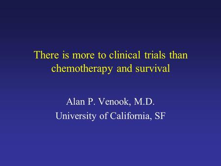 There is more to clinical trials than chemotherapy and survival Alan P. Venook, M.D. University of California, SF.