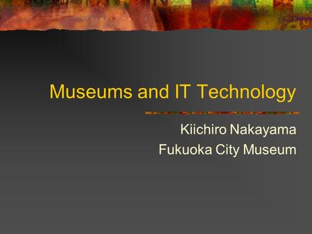 Museums and IT Technology Kiichiro Nakayama Fukuoka City Museum.