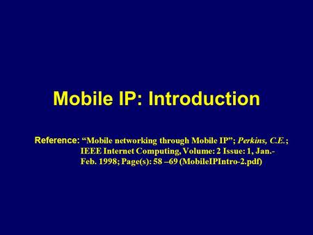 Mobile IP: Introduction Reference: “Mobile networking through Mobile IP”; Perkins, C.E.; IEEE Internet Computing, Volume: 2 Issue: 1, Jan.- Feb. 1998;