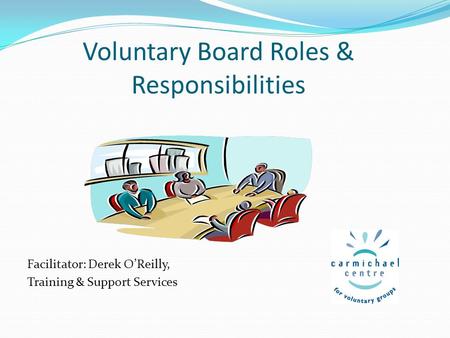 Voluntary Board Roles & Responsibilities Facilitator: Derek O’Reilly, Training & Support Services.