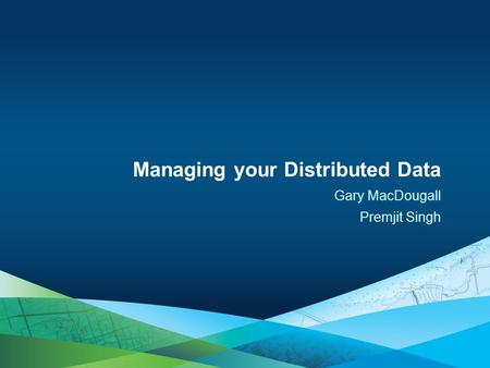 Gary MacDougall Premjit Singh Managing your Distributed Data.