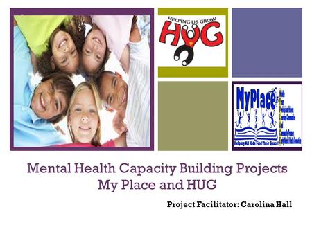 + Mental Health Capacity Building Projects My Place and HUG Project Facilitator: Carolina Hall.