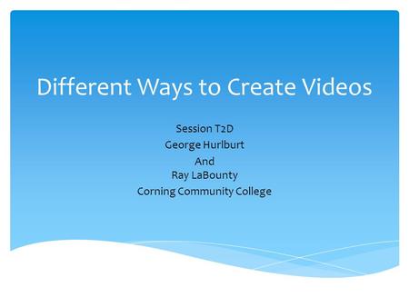 Different Ways to Create Videos Session T2D George Hurlburt And Ray LaBounty Corning Community College.