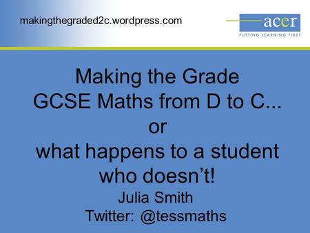 Making the Grade GCSE Maths from D to C... or what happens to a student who doesn’t! Julia Smith makingthegraded2c.wordpress.com.