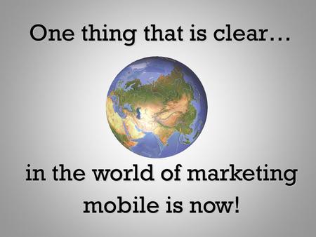 One thing that is clear… in the world of marketing mobile is now!