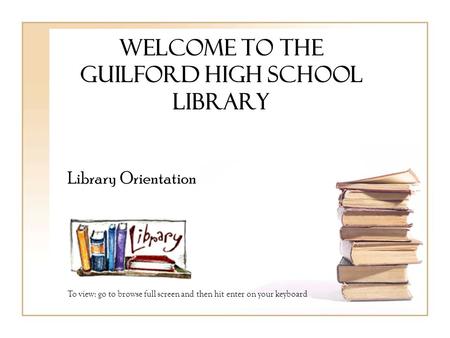 Welcome to the guilford high school Library Library Orientation To view: go to browse full screen and then hit enter on your keyboard.