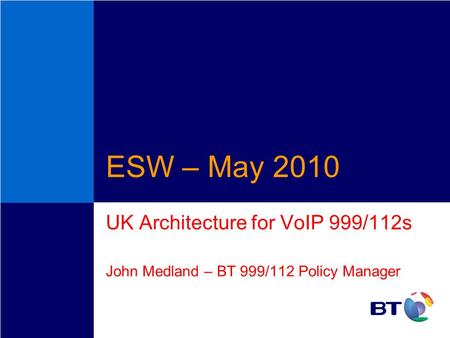 ESW – May 2010 UK Architecture for VoIP 999/112s John Medland – BT 999/112 Policy Manager.