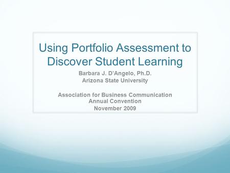 Using Portfolio Assessment to Discover Student Learning Barbara J. D’Angelo, Ph.D. Arizona State University Association for Business Communication Annual.