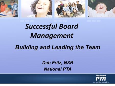 Successful Board Management Building and Leading the Team Deb Fritz, NSR National PTA.