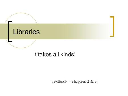 Libraries It takes all kinds! Textbook – chapters 2 & 3.