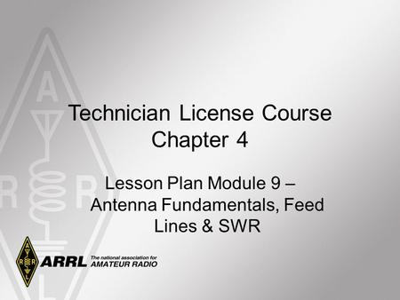 Technician License Course Chapter 4 Lesson Plan Module 9 – Antenna Fundamentals, Feed Lines & SWR.