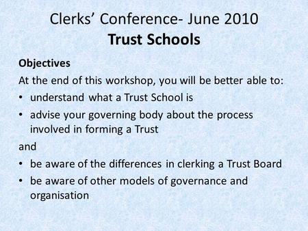 Clerks’ Conference- June 2010 Trust Schools Objectives At the end of this workshop, you will be better able to: understand what a Trust School is advise.