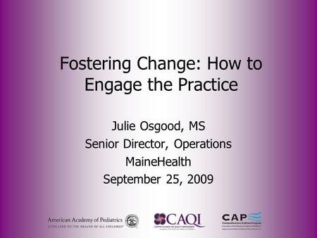 Fostering Change: How to Engage the Practice Julie Osgood, MS Senior Director, Operations MaineHealth September 25, 2009.