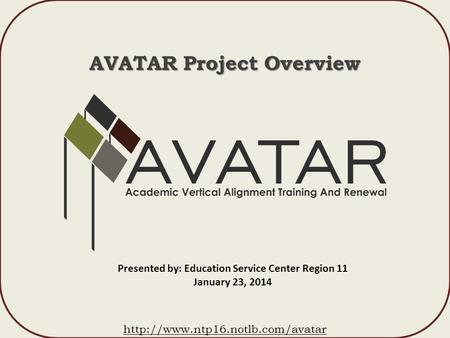 AVATAR Project Overview  Presented by: Education Service Center Region 11 January 23, 2014.