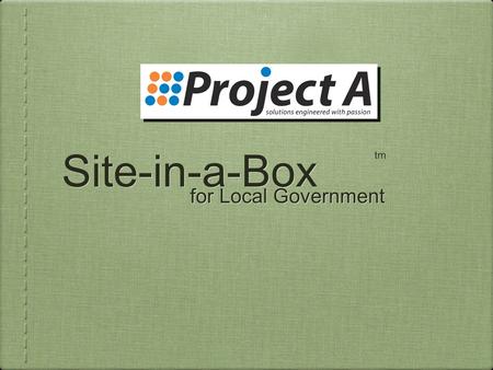 Site-in-a-Box for Local Government tm. Site-in-a-Box Instant eGovernment - “Just Add Content” Proven, Award Winning Simple Secure Scalable Affordable.