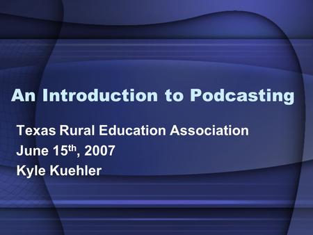 An Introduction to Podcasting Texas Rural Education Association June 15 th, 2007 Kyle Kuehler.