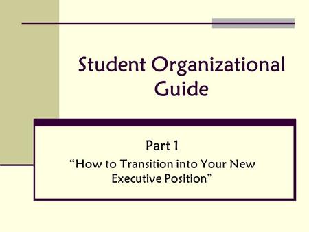 Student Organizational Guide Part 1 “How to Transition into Your New Executive Position”