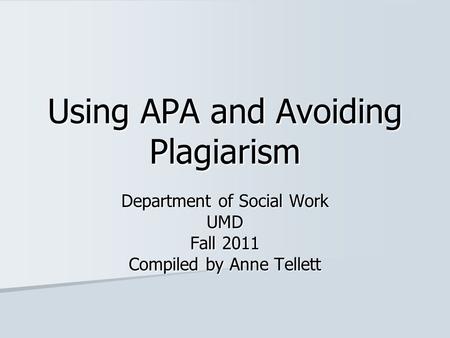 Using APA and Avoiding Plagiarism Department of Social Work UMD Fall 2011 Compiled by Anne Tellett.