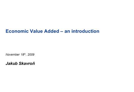 Economic Value Added – an introduction November 18 th, 2009 Jakub Skavroň.