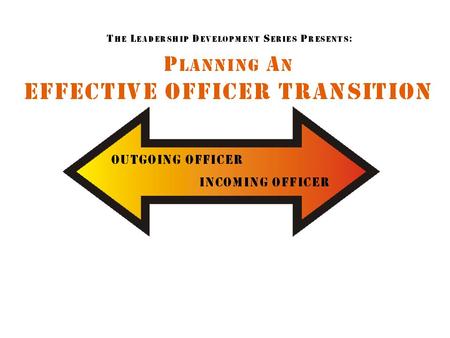 Table of Contents Officer Transition Purpose of an Effective Transition What do you need to Transfer? Outgoing/Incoming Officer Survey Set Up a Meeting.