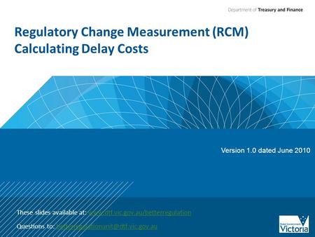 Regulatory Change Measurement (RCM) Calculating Delay Costs These slides available at: www.dtf.vic.gov.au/betterregulationwww.dtf.vic.gov.au/betterregulation.