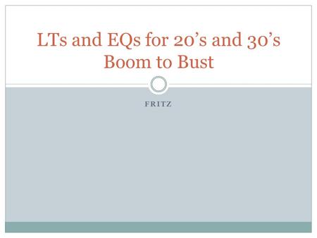 FRITZ LTs and EQs for 20’s and 30’s Boom to Bust.