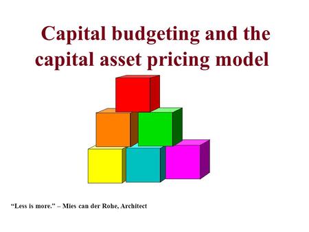 Capital budgeting and the capital asset pricing model “Less is more.” – Mies can der Rohe, Architect.
