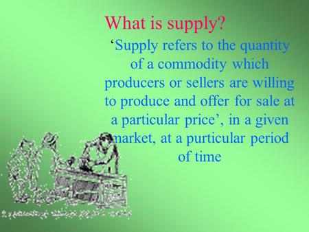What is supply? ‘Supply refers to the quantity of a commodity which producers or sellers are willing to produce and offer for sale at a particular price’,
