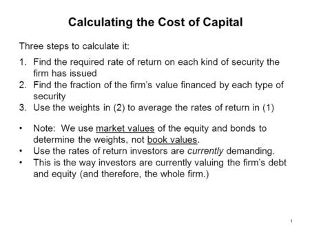 1 Calculating the Cost of Capital Three steps to calculate it: 1.Find the required rate of return on each kind of security the firm has issued 2.Find the.