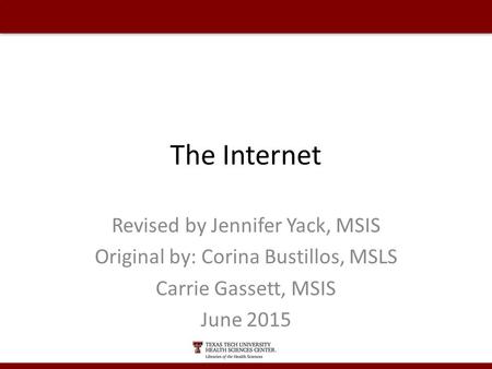 The Internet Revised by Jennifer Yack, MSIS Original by: Corina Bustillos, MSLS Carrie Gassett, MSIS June 2015.