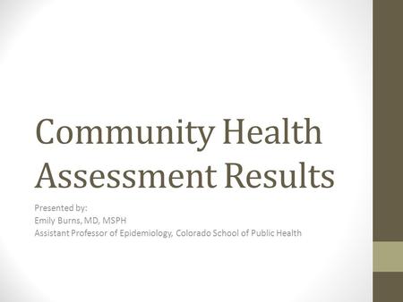 Community Health Assessment Results Presented by: Emily Burns, MD, MSPH Assistant Professor of Epidemiology, Colorado School of Public Health.