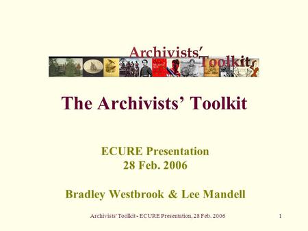 Archivists' Toolkit - ECURE Presentation, 28 Feb. 20061 The Archivists’ Toolkit ECURE Presentation 28 Feb. 2006 Bradley Westbrook & Lee Mandell.