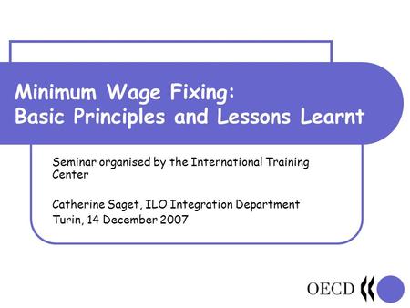 Minimum Wage Fixing: Basic Principles and Lessons Learnt Seminar organised by the International Training Center Catherine Saget, ILO Integration Department.