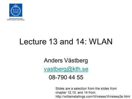 Lecture 13 and 14: WLAN Anders Västberg 08-790 44 55 Slides are a selection from the slides from chapter 12,13, and 14 from: