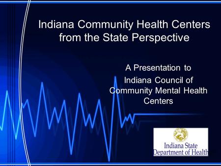 Indiana Community Health Centers from the State Perspective A Presentation to Indiana Council of Community Mental Health Centers.