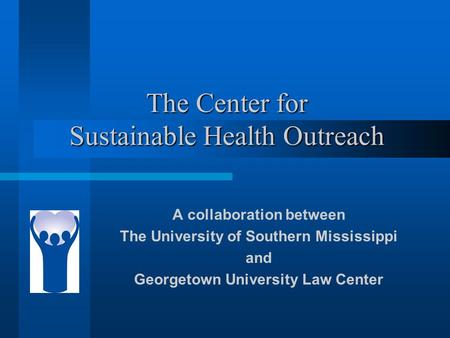 The Center for Sustainable Health Outreach A collaboration between The University of Southern Mississippi and Georgetown University Law Center.