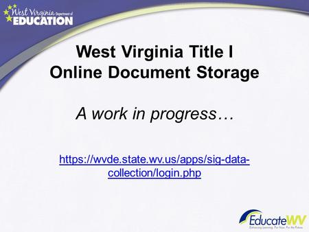 West Virginia Title I Online Document Storage A work in progress… https://wvde.state.wv.us/apps/sig-data- collection/login.php.