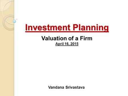 Investment Planning Investment Planning Valuation of a Firm April 16, 2015 Vandana Srivastava.