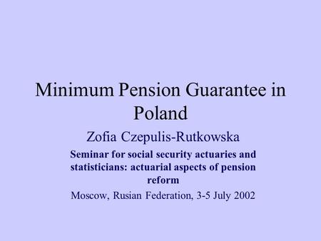 Minimum Pension Guarantee in Poland Zofia Czepulis-Rutkowska Seminar for social security actuaries and statisticians: actuarial aspects of pension reform.