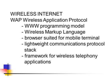 WIRELESS INTERNET WAP Wireless Application Protocol - WWW programming model - Wireless Markup Language - browser suited for mobile terminal - lightweight.